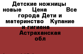 Детские ножницы (новые). › Цена ­ 150 - Все города Дети и материнство » Купание и гигиена   . Астраханская обл.